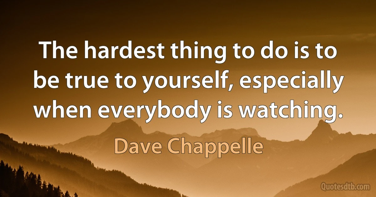 The hardest thing to do is to be true to yourself, especially when everybody is watching. (Dave Chappelle)