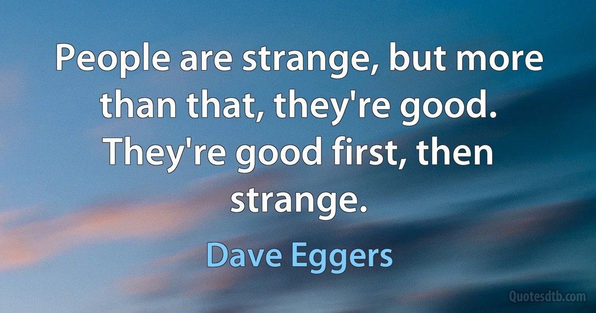 People are strange, but more than that, they're good. They're good first, then strange. (Dave Eggers)