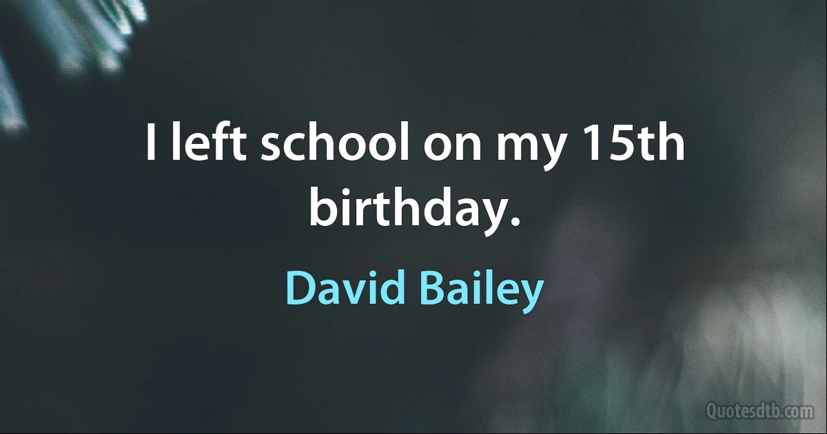 I left school on my 15th birthday. (David Bailey)