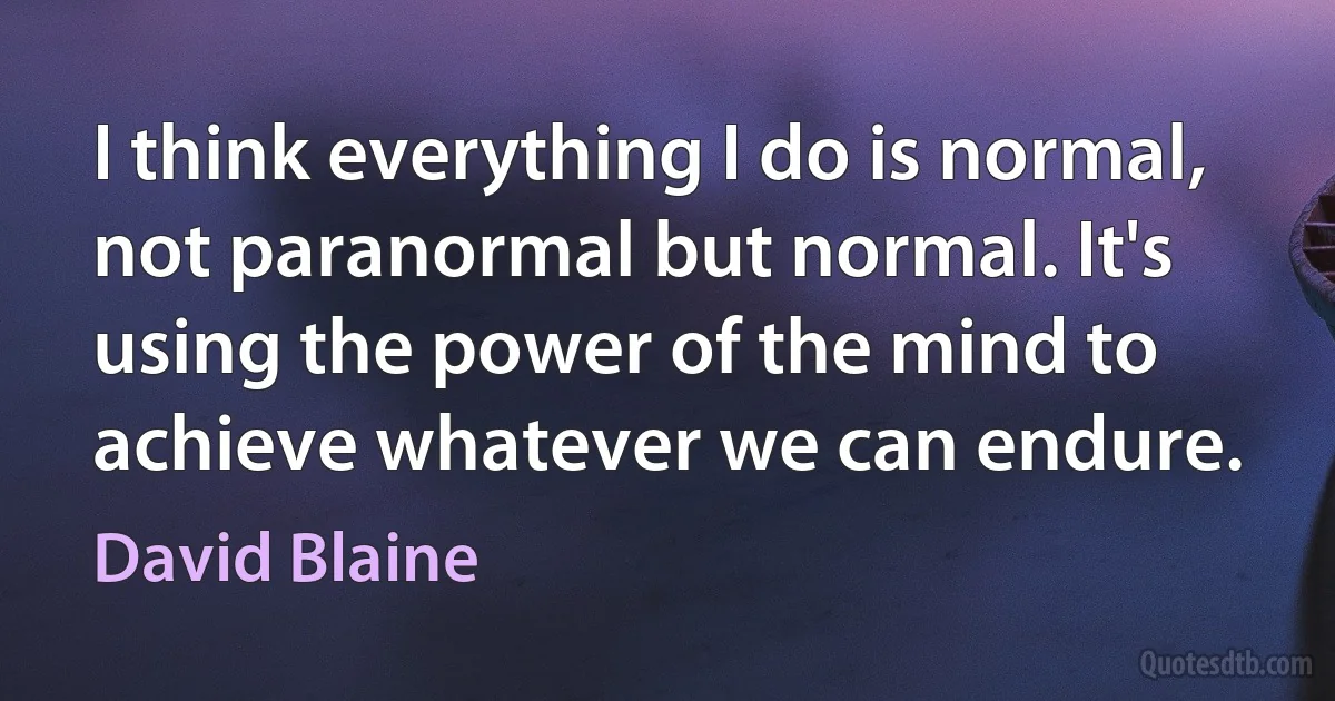 I think everything I do is normal, not paranormal but normal. It's using the power of the mind to achieve whatever we can endure. (David Blaine)