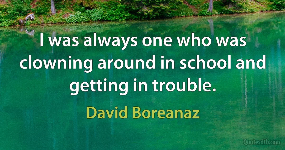 I was always one who was clowning around in school and getting in trouble. (David Boreanaz)