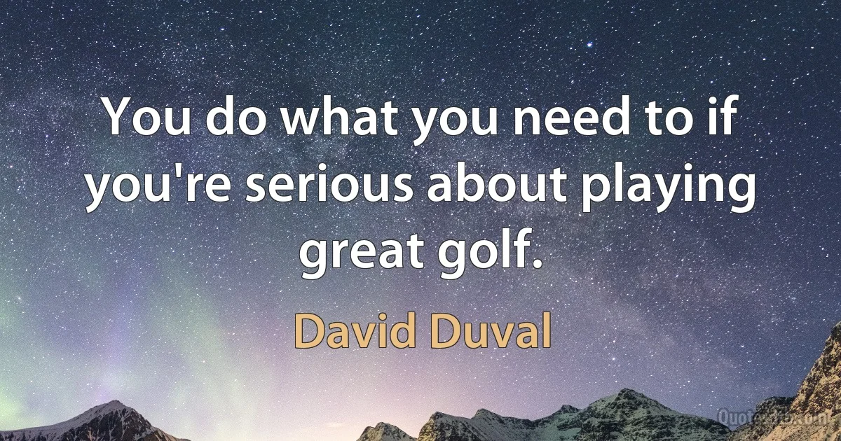 You do what you need to if you're serious about playing great golf. (David Duval)