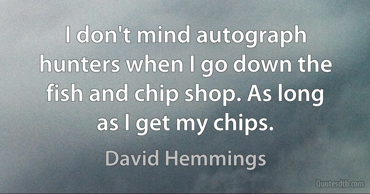 I don't mind autograph hunters when I go down the fish and chip shop. As long as I get my chips. (David Hemmings)