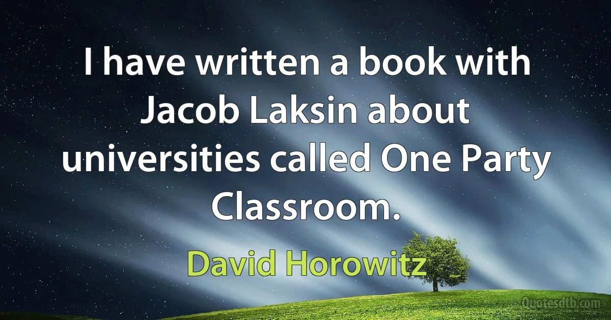 I have written a book with Jacob Laksin about universities called One Party Classroom. (David Horowitz)