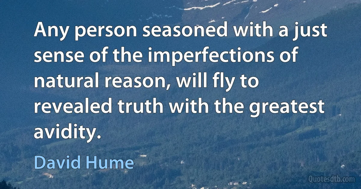 Any person seasoned with a just sense of the imperfections of natural reason, will fly to revealed truth with the greatest avidity. (David Hume)