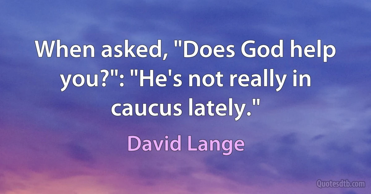 When asked, "Does God help you?": "He's not really in caucus lately." (David Lange)