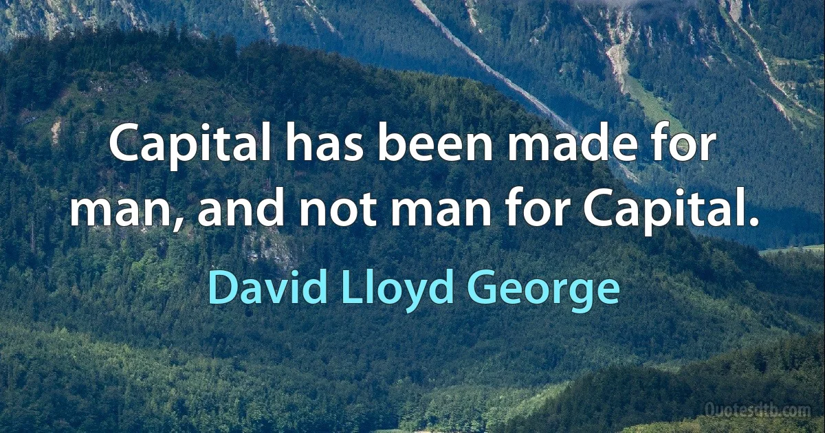 Capital has been made for man, and not man for Capital. (David Lloyd George)