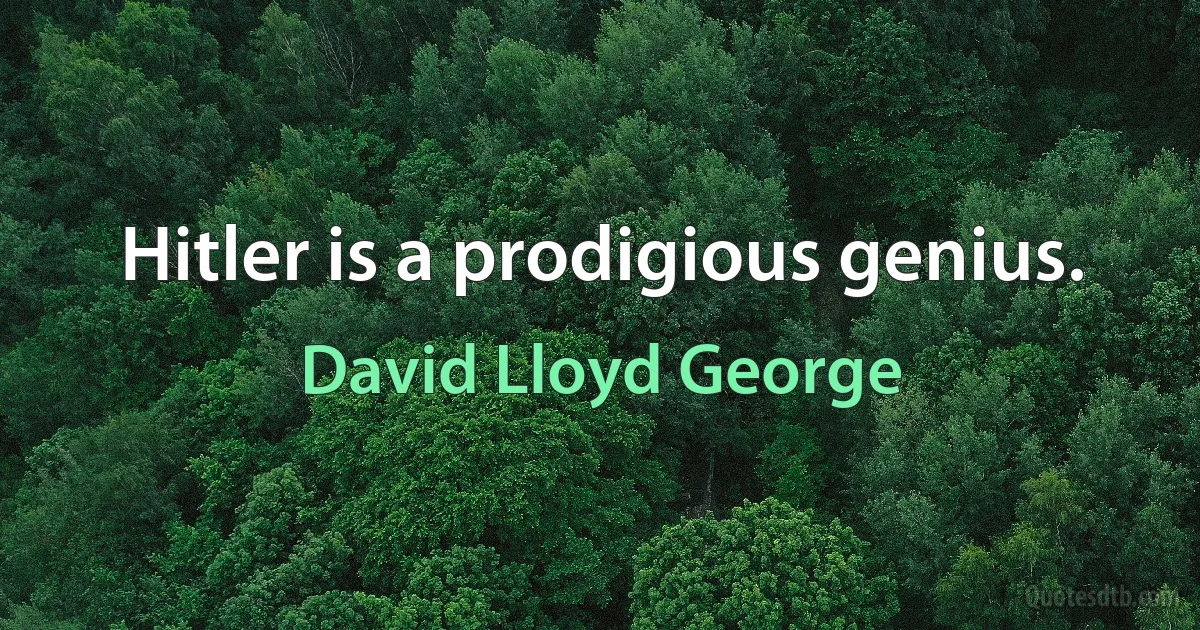 Hitler is a prodigious genius. (David Lloyd George)