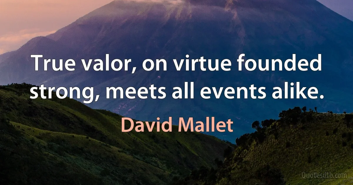 True valor, on virtue founded strong, meets all events alike. (David Mallet)