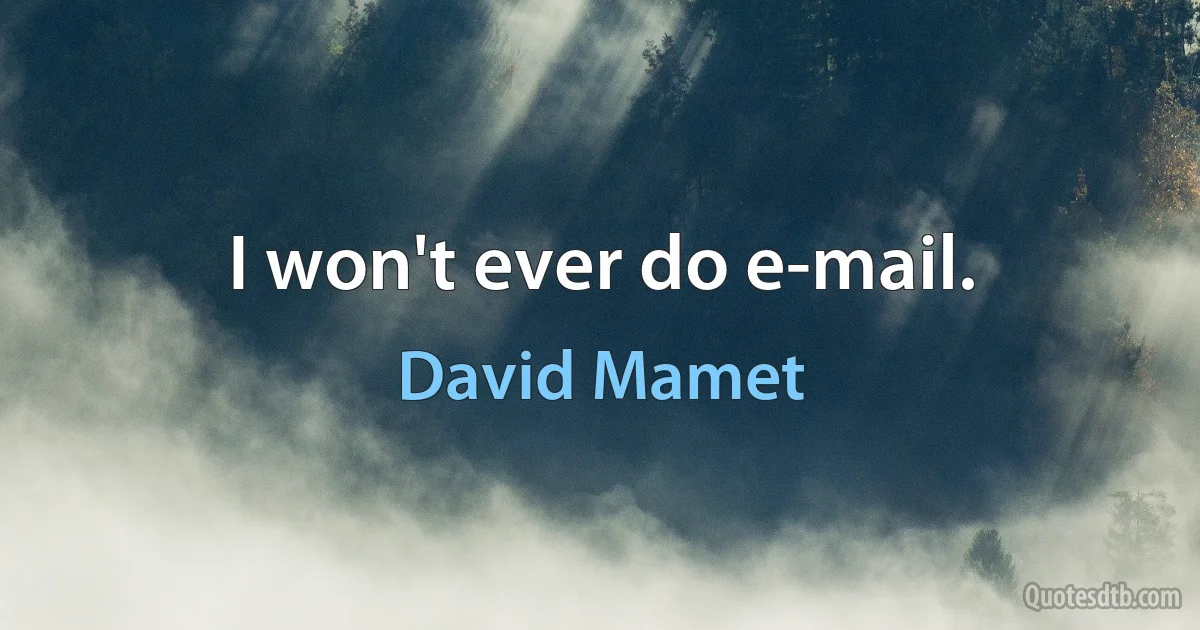 I won't ever do e-mail. (David Mamet)