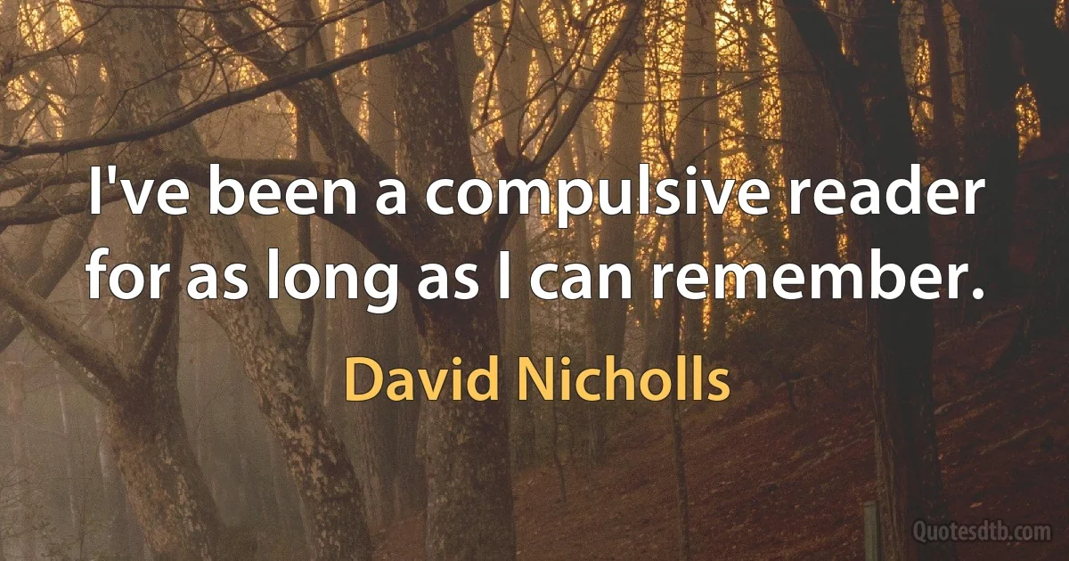 I've been a compulsive reader for as long as I can remember. (David Nicholls)