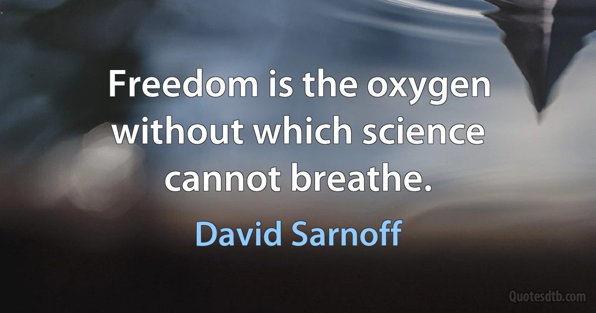 Freedom is the oxygen without which science cannot breathe. (David Sarnoff)