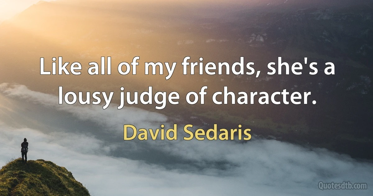 Like all of my friends, she's a lousy judge of character. (David Sedaris)