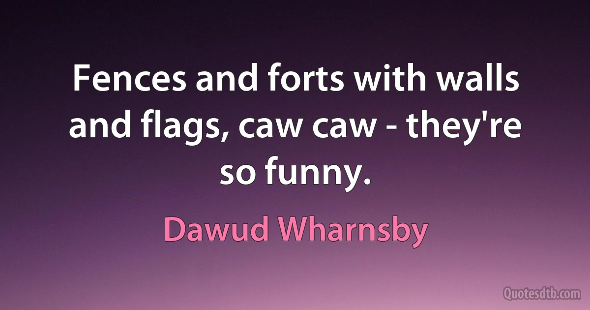 Fences and forts with walls and flags, caw caw - they're so funny. (Dawud Wharnsby)