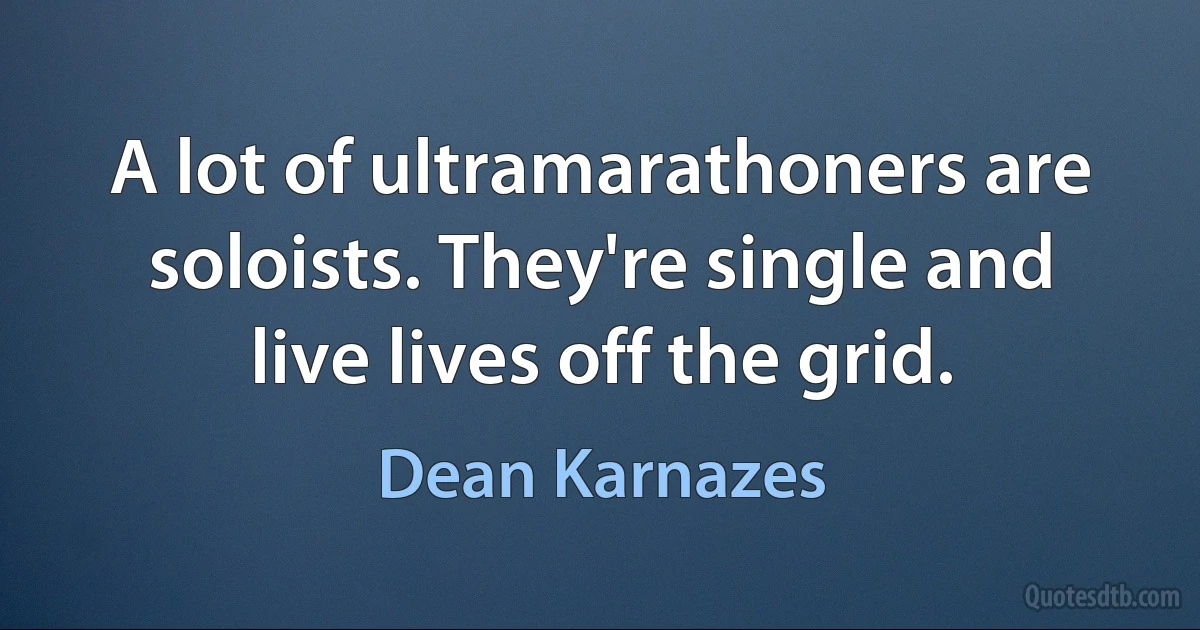 A lot of ultramarathoners are soloists. They're single and live lives off the grid. (Dean Karnazes)