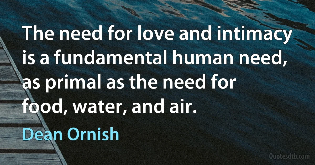 The need for love and intimacy is a fundamental human need, as primal as the need for food, water, and air. (Dean Ornish)