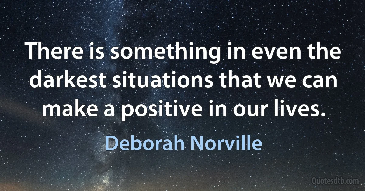 There is something in even the darkest situations that we can make a positive in our lives. (Deborah Norville)