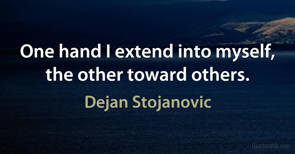 One hand I extend into myself, the other toward others. (Dejan Stojanovic)