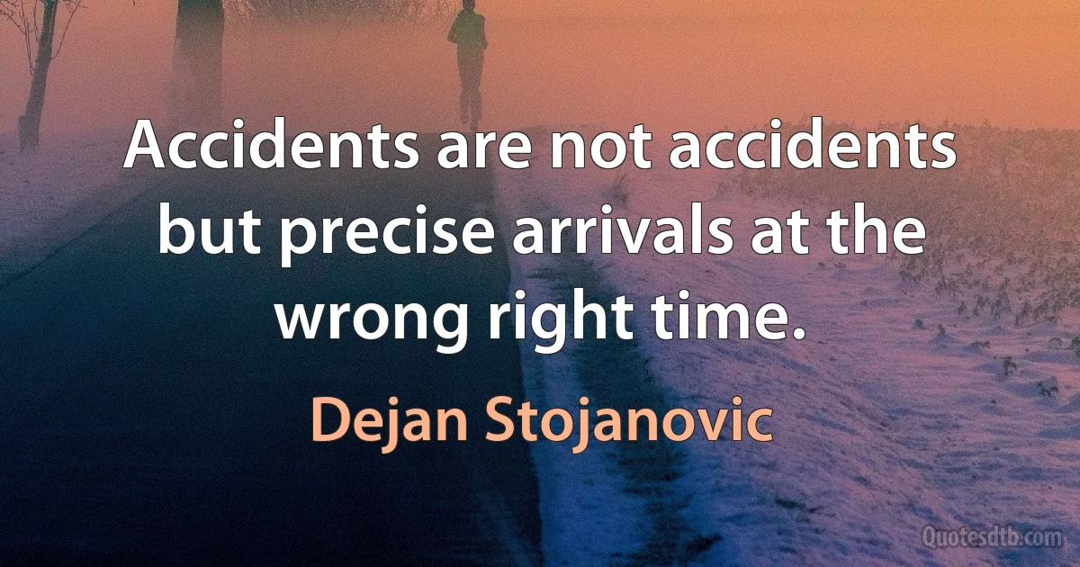 Accidents are not accidents but precise arrivals at the wrong right time. (Dejan Stojanovic)