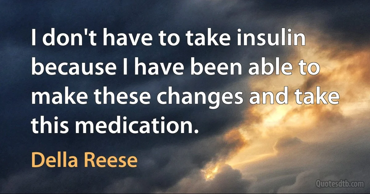 I don't have to take insulin because I have been able to make these changes and take this medication. (Della Reese)