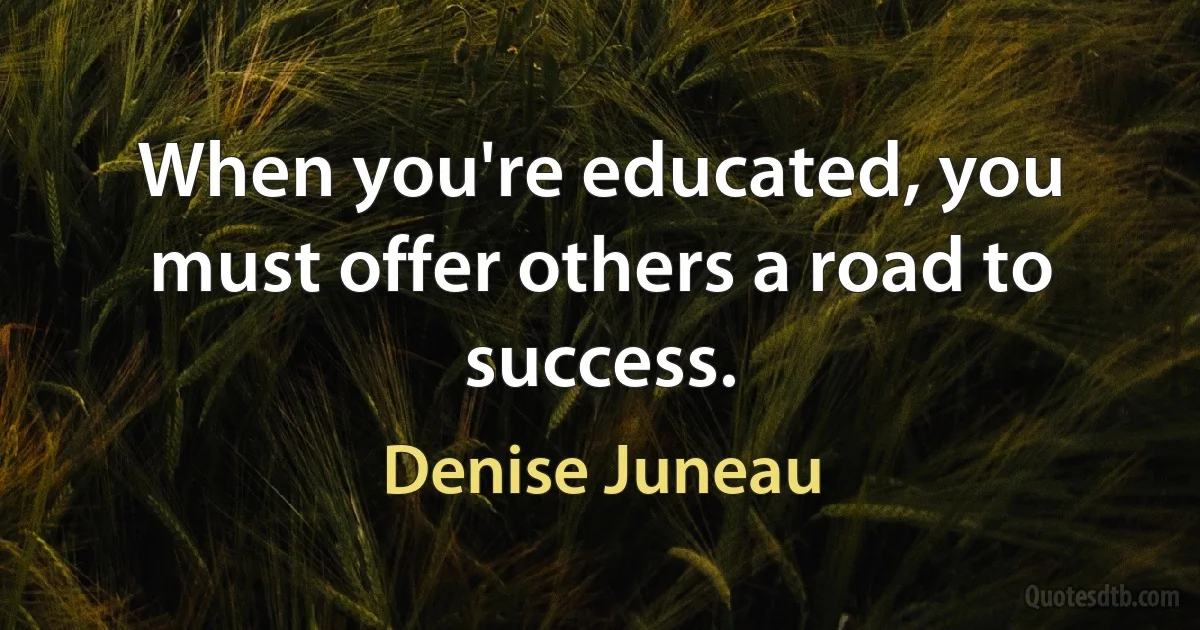 When you're educated, you must offer others a road to success. (Denise Juneau)