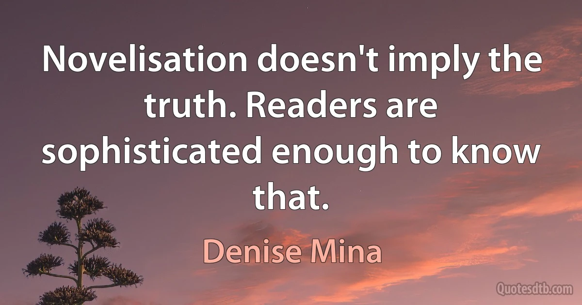 Novelisation doesn't imply the truth. Readers are sophisticated enough to know that. (Denise Mina)