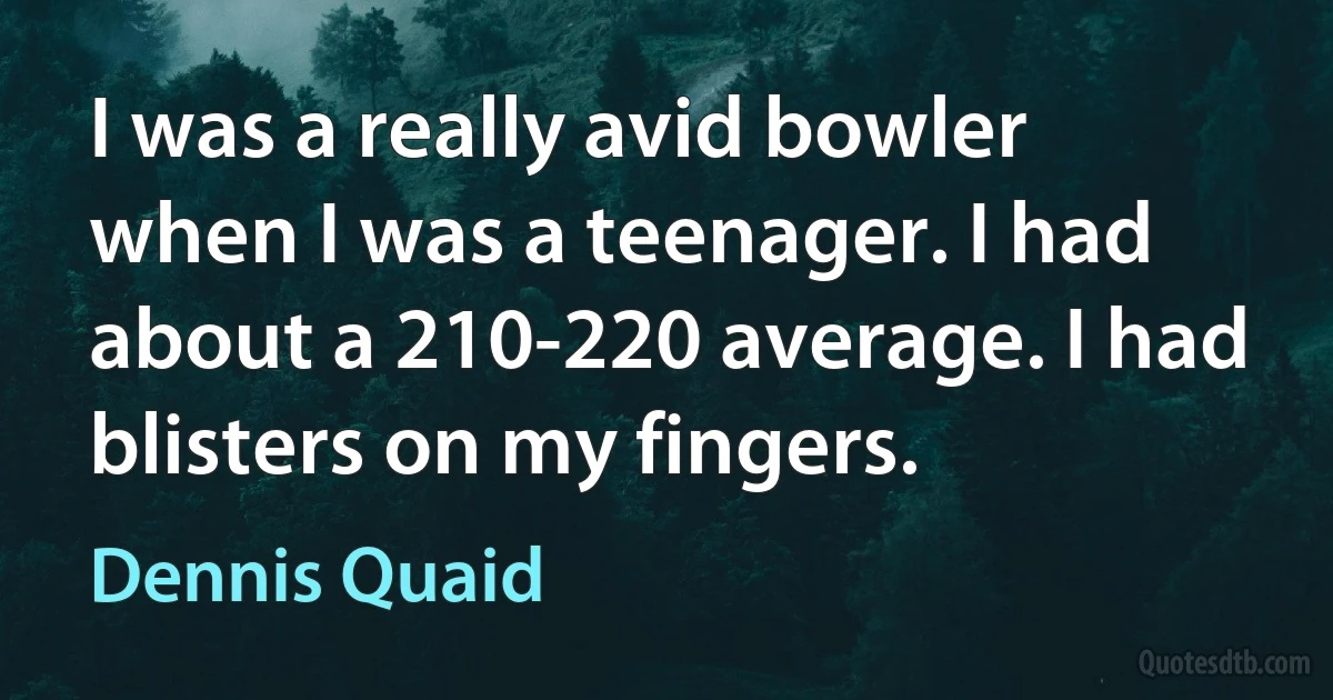 I was a really avid bowler when I was a teenager. I had about a 210-220 average. I had blisters on my fingers. (Dennis Quaid)