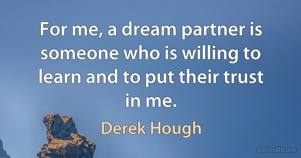 For me, a dream partner is someone who is willing to learn and to put their trust in me. (Derek Hough)