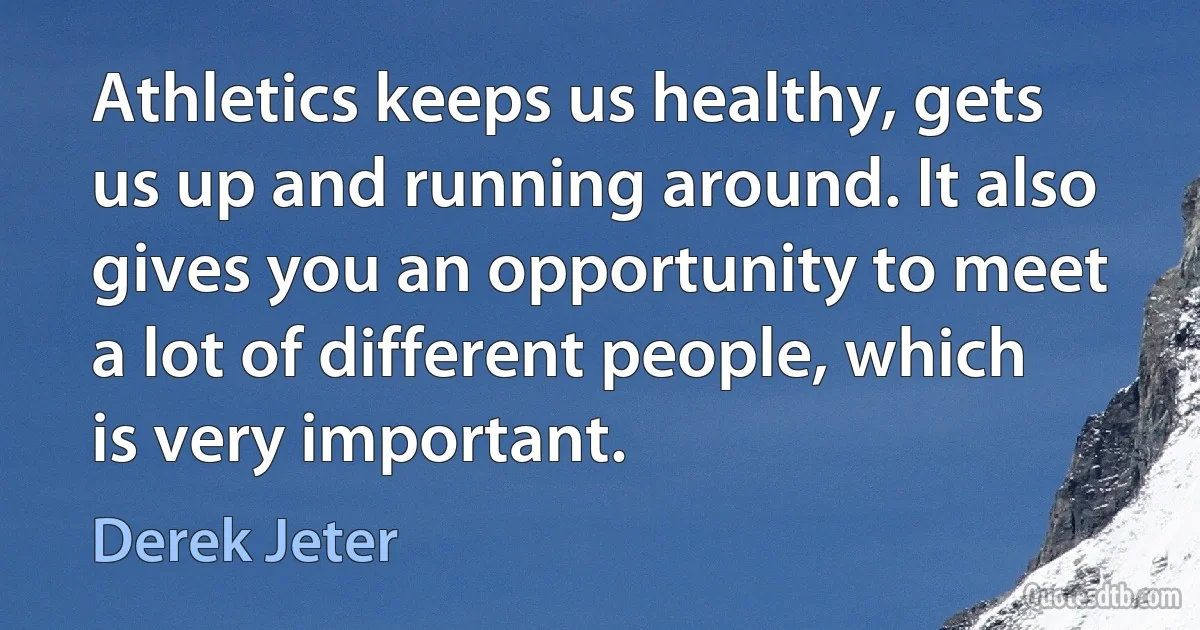 Athletics keeps us healthy, gets us up and running around. It also gives you an opportunity to meet a lot of different people, which is very important. (Derek Jeter)