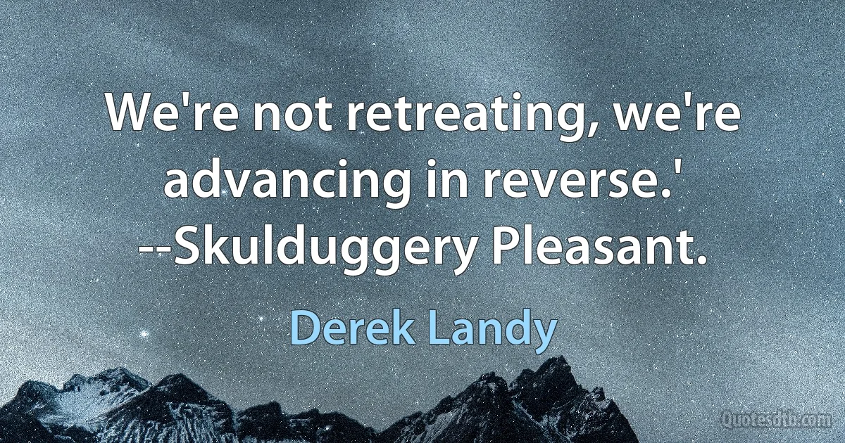 We're not retreating, we're advancing in reverse.' --Skulduggery Pleasant. (Derek Landy)