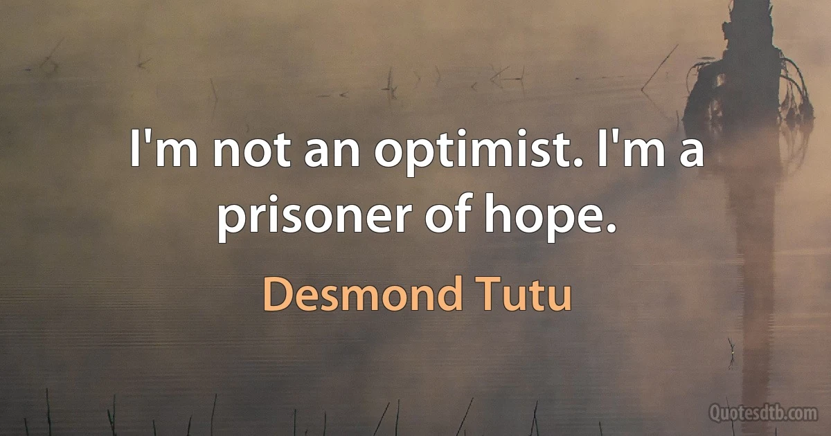 I'm not an optimist. I'm a prisoner of hope. (Desmond Tutu)