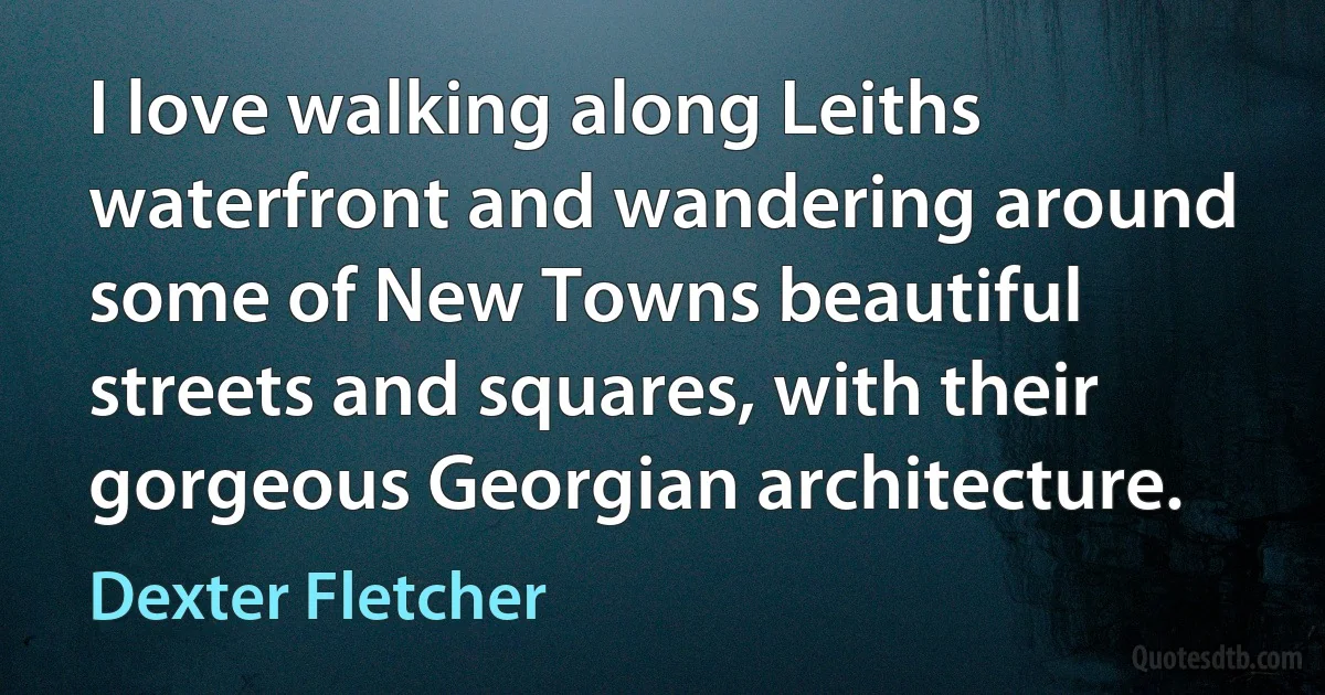 I love walking along Leiths waterfront and wandering around some of New Towns beautiful streets and squares, with their gorgeous Georgian architecture. (Dexter Fletcher)