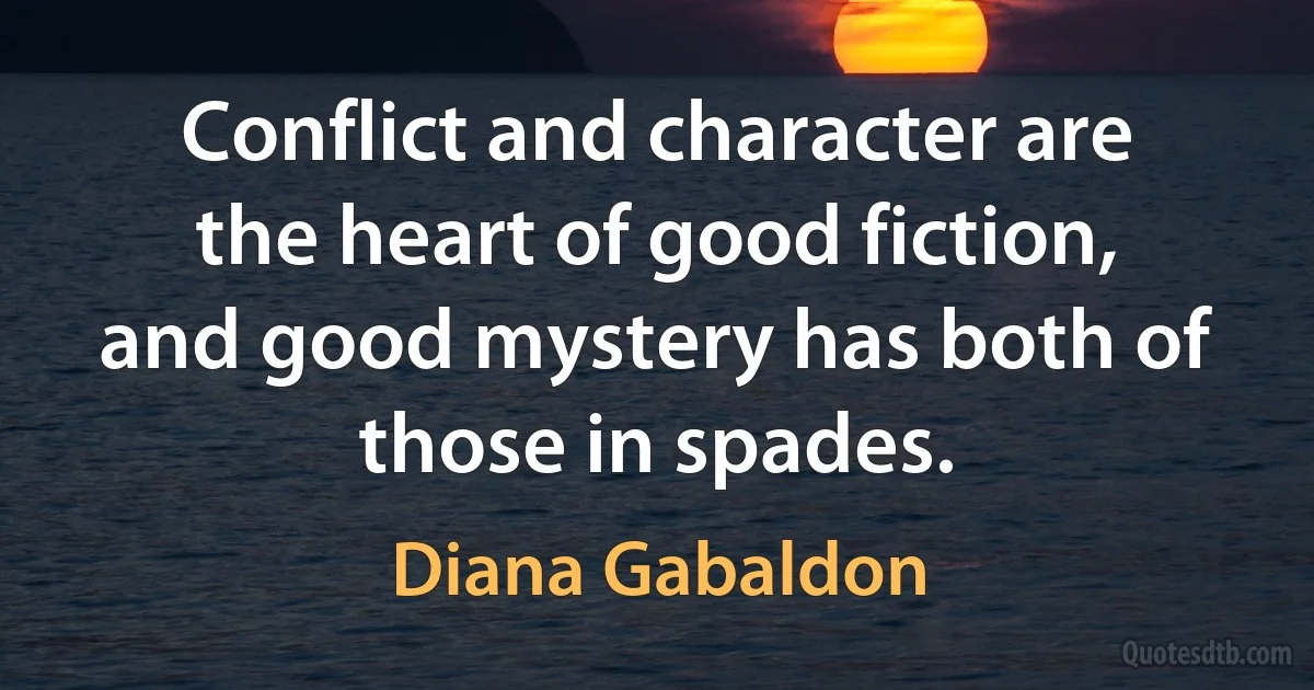 Conflict and character are the heart of good fiction, and good mystery has both of those in spades. (Diana Gabaldon)