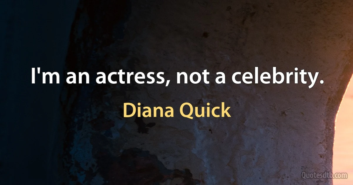 I'm an actress, not a celebrity. (Diana Quick)