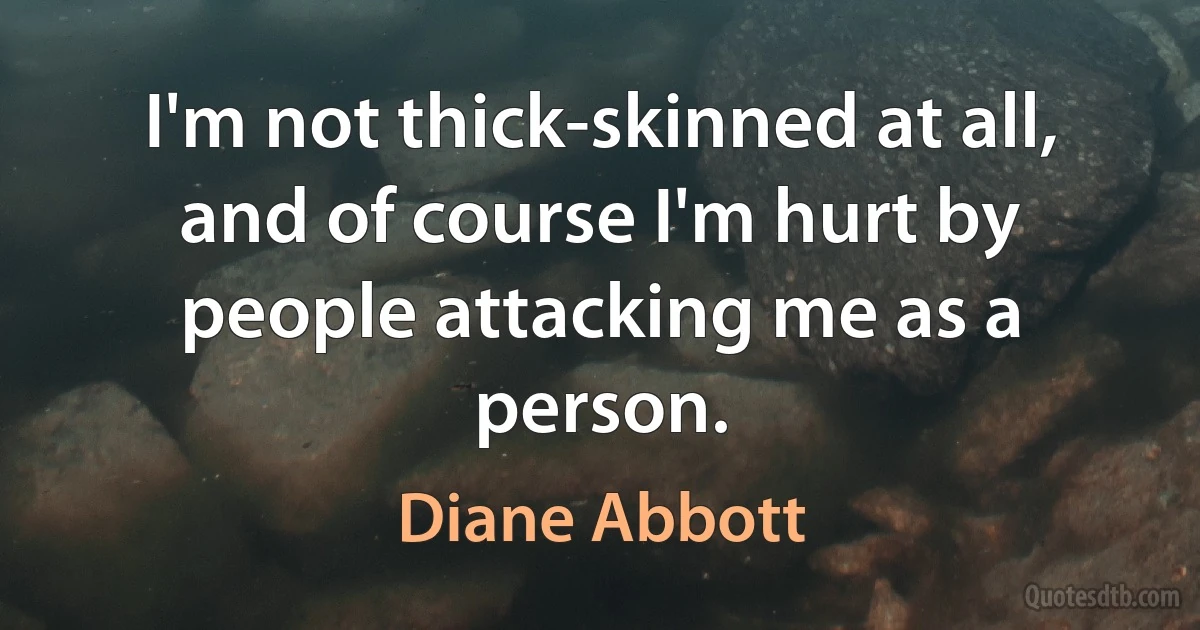 I'm not thick-skinned at all, and of course I'm hurt by people attacking me as a person. (Diane Abbott)