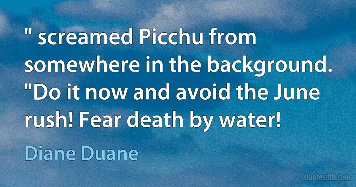 " screamed Picchu from somewhere in the background. "Do it now and avoid the June rush! Fear death by water! (Diane Duane)