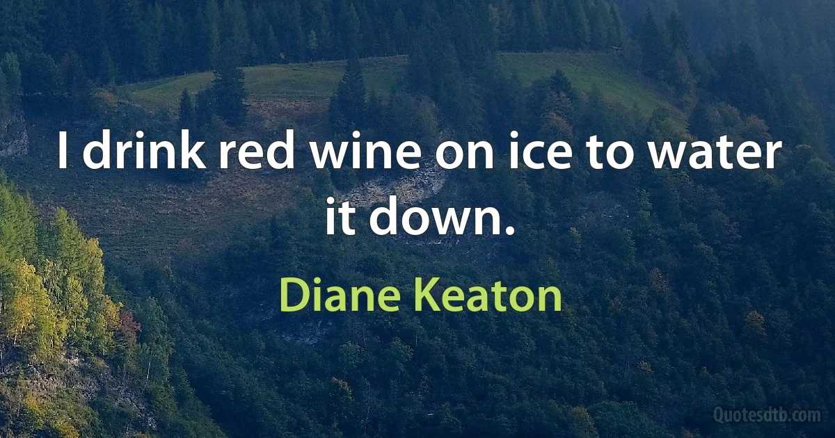 I drink red wine on ice to water it down. (Diane Keaton)