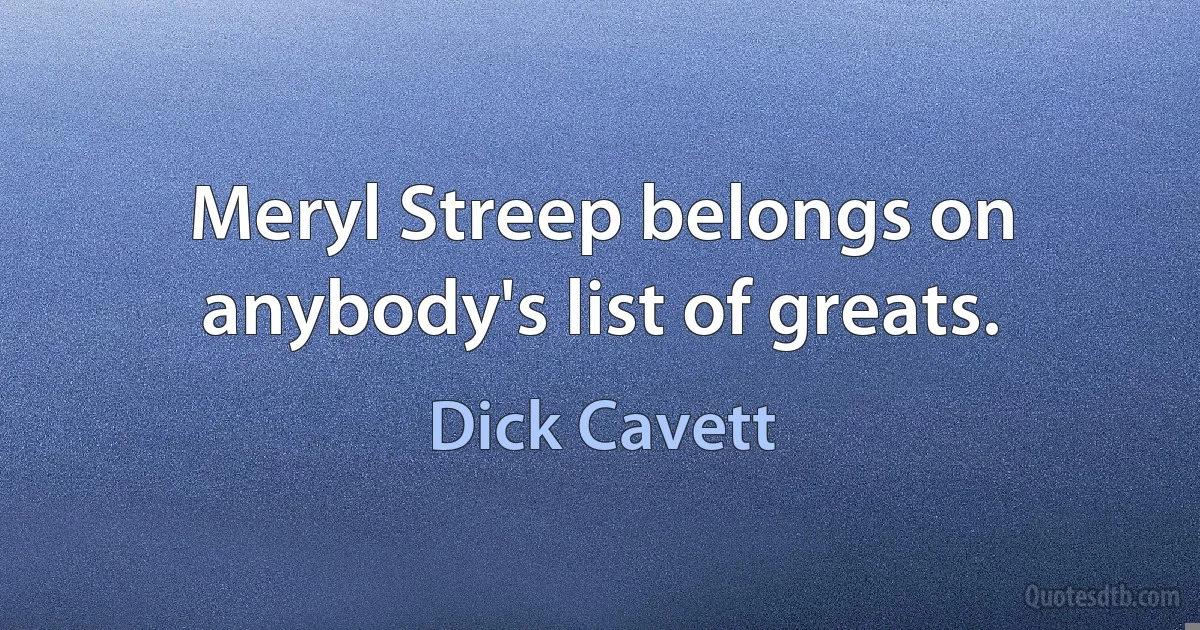 Meryl Streep belongs on anybody's list of greats. (Dick Cavett)