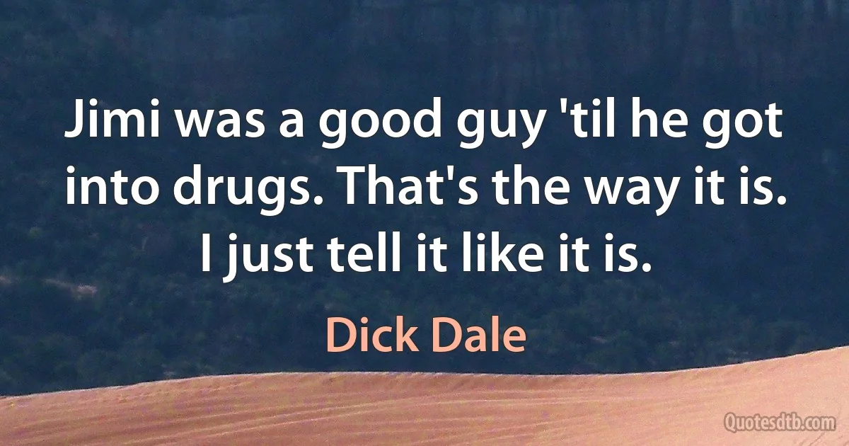 Jimi was a good guy 'til he got into drugs. That's the way it is. I just tell it like it is. (Dick Dale)