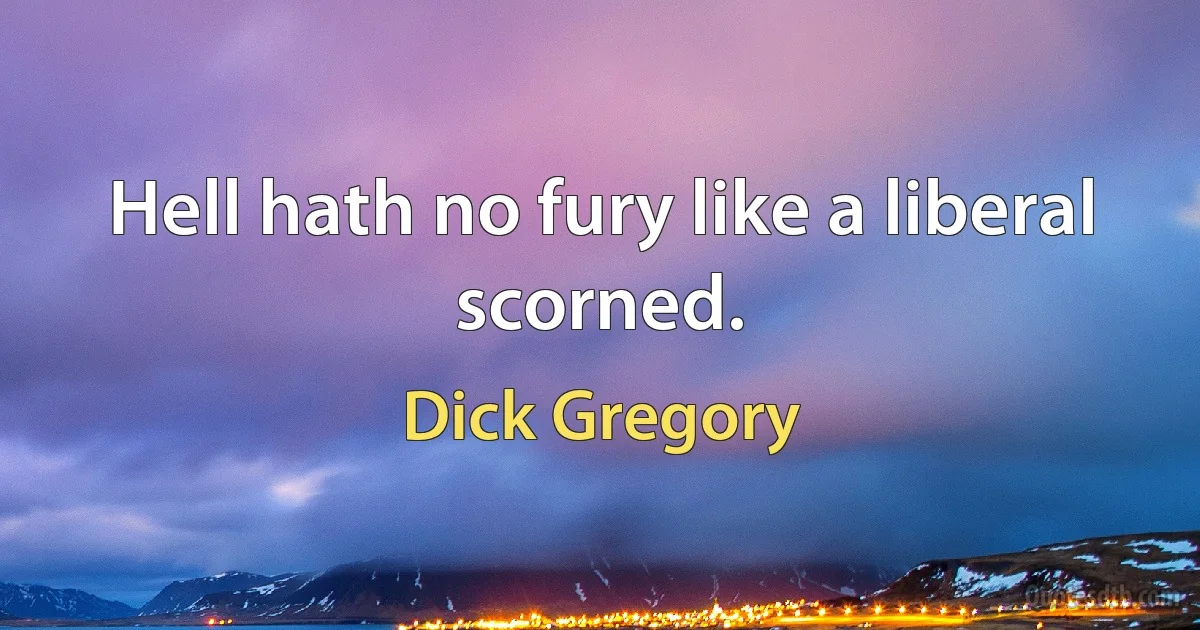 Hell hath no fury like a liberal scorned. (Dick Gregory)