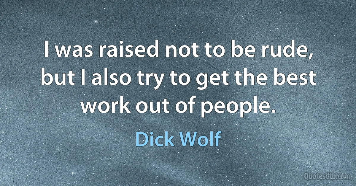 I was raised not to be rude, but I also try to get the best work out of people. (Dick Wolf)