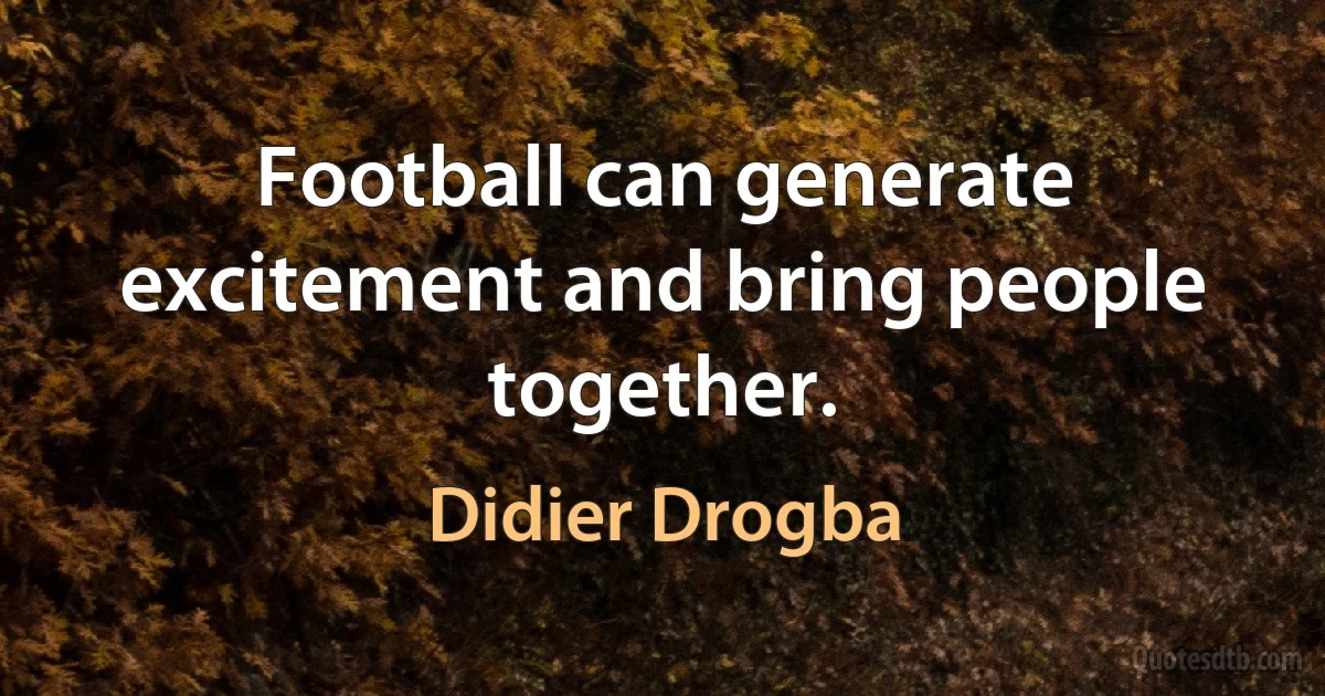 Football can generate excitement and bring people together. (Didier Drogba)