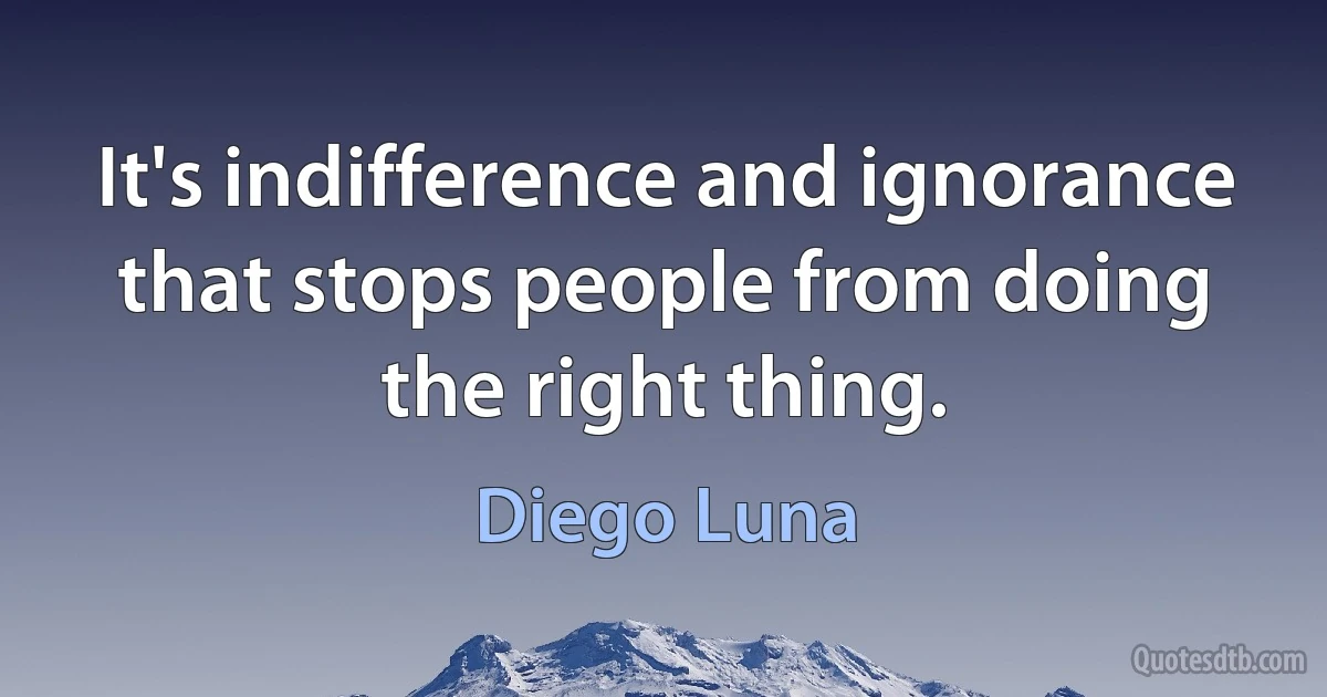 It's indifference and ignorance that stops people from doing the right thing. (Diego Luna)