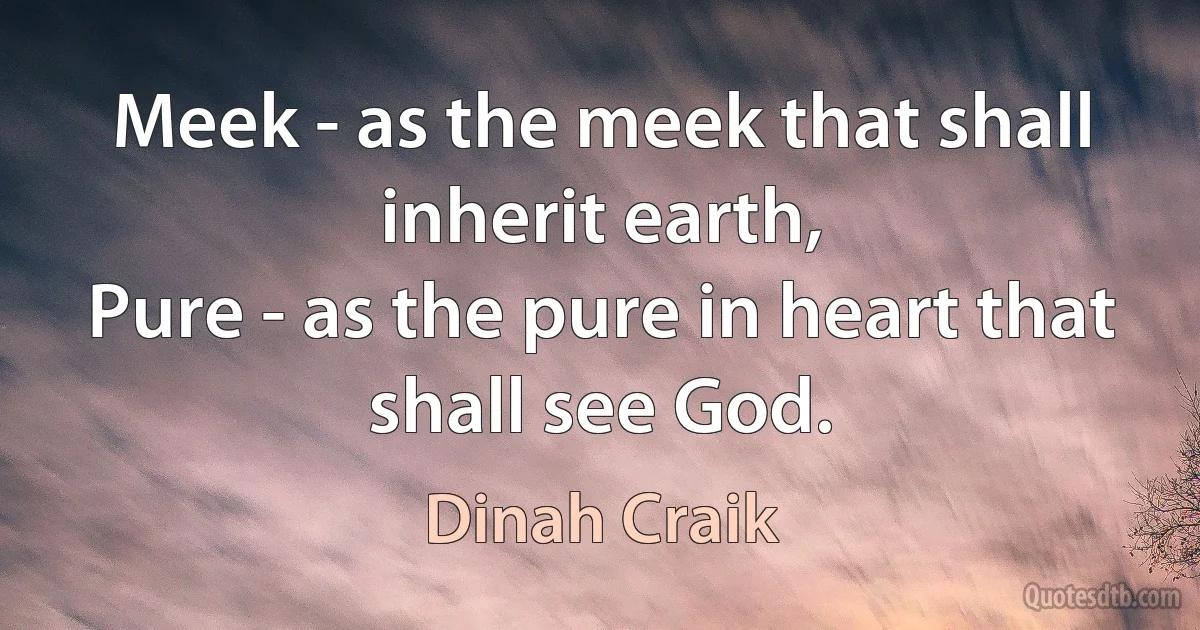 Meek - as the meek that shall inherit earth,
Pure - as the pure in heart that shall see God. (Dinah Craik)