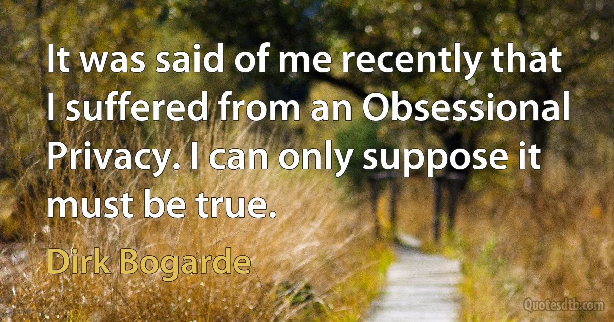 It was said of me recently that I suffered from an Obsessional Privacy. I can only suppose it must be true. (Dirk Bogarde)