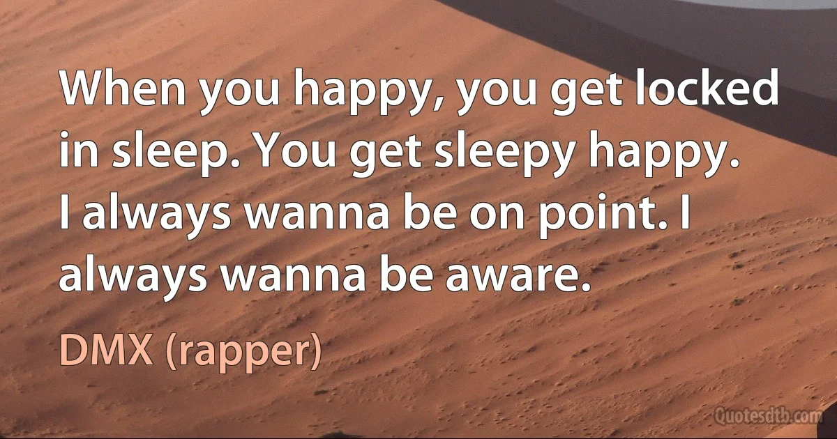 When you happy, you get locked in sleep. You get sleepy happy. I always wanna be on point. I always wanna be aware. (DMX (rapper))