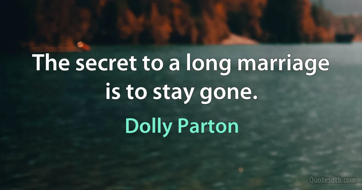 The secret to a long marriage is to stay gone. (Dolly Parton)