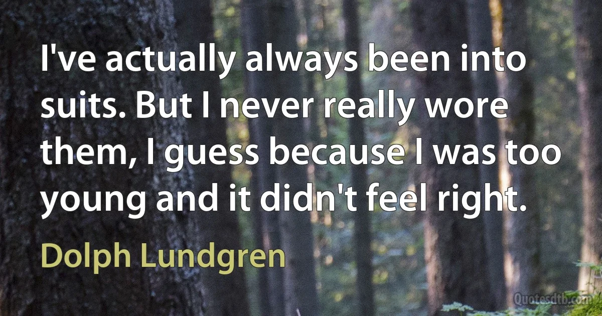 I've actually always been into suits. But I never really wore them, I guess because I was too young and it didn't feel right. (Dolph Lundgren)