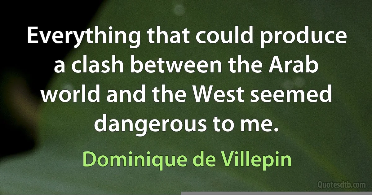 Everything that could produce a clash between the Arab world and the West seemed dangerous to me. (Dominique de Villepin)