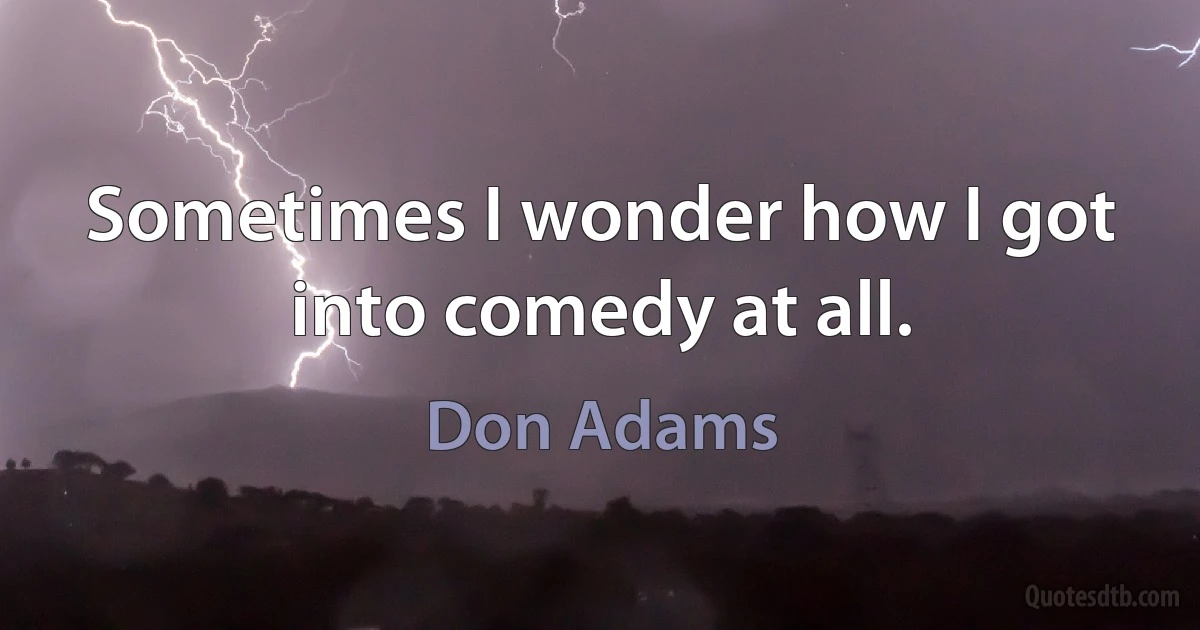 Sometimes I wonder how I got into comedy at all. (Don Adams)